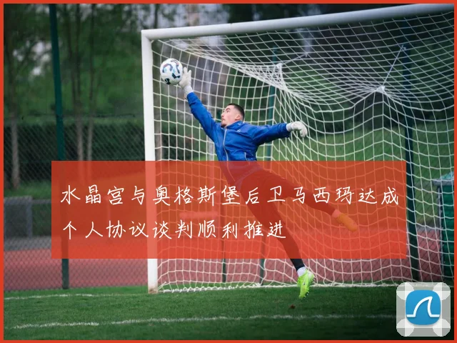 水晶宫与奥格斯堡后卫马西玛达成个人协议谈判顺利推进
