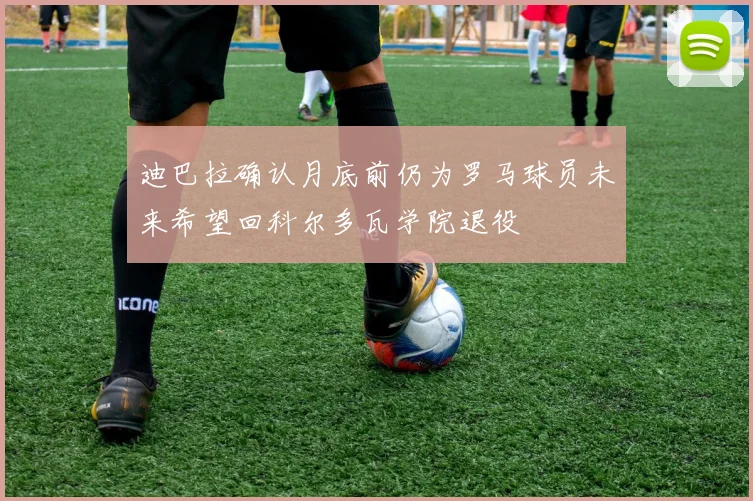 迪巴拉确认月底前仍为罗马球员未来希望回科尔多瓦学院退役