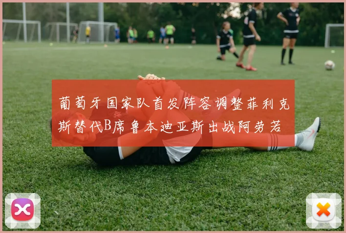 葡萄牙国家队首发阵容调整菲利克斯替代B席鲁本迪亚斯出战阿劳若