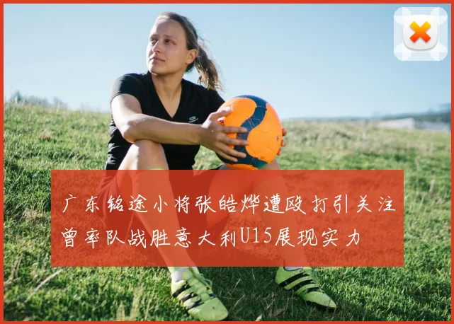 广东铭途小将张皓烨遭殴打引关注曾率队战胜意大利U15展现实力