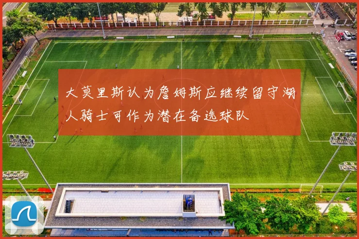 大莫里斯认为詹姆斯应继续留守湖人骑士可作为潜在备选球队