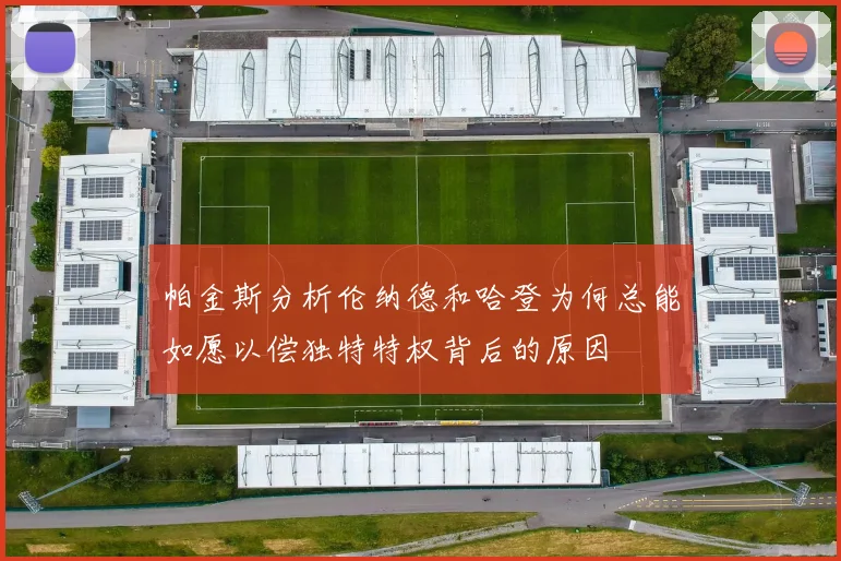 帕金斯分析伦纳德和哈登为何总能如愿以偿独特特权背后的原因