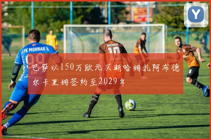 巴萨以150万欧元买断哈姆扎阿布德尔卡里姆签约至2029年