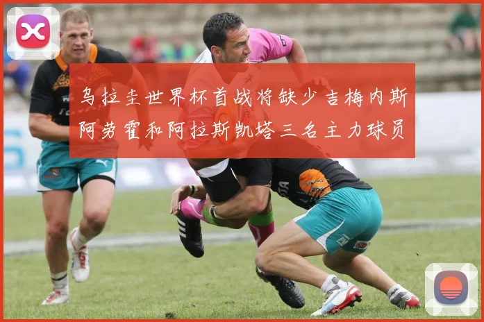 乌拉圭世界杯首战将缺少吉梅内斯阿劳霍和阿拉斯凯塔三名主力球员
