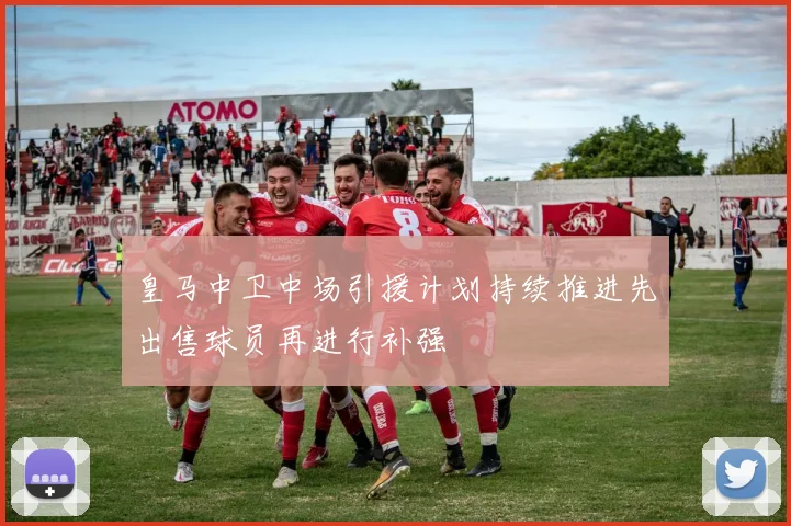 皇马中卫中场引援计划持续推进先出售球员再进行补强