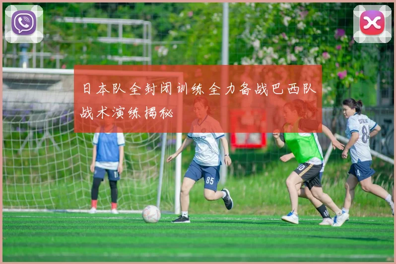 日本队全封闭训练全力备战巴西队战术演练揭秘